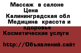 Массаж  в салоне › Цена ­ 650 - Калининградская обл. Медицина, красота и здоровье » Косметические услуги   
